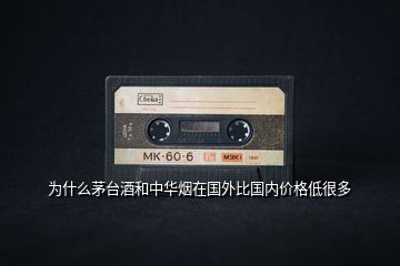 為什么茅臺酒和中華煙在國外比國內價格低很多