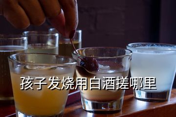 孩子發燒用白酒搓哪里