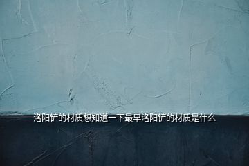 洛陽鏟的材質想知道一下最早洛陽鏟的材質是什么