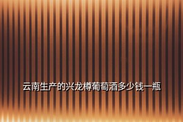 云南生產的興龍樽葡萄酒多少錢一瓶