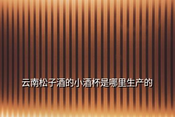 云南松子酒的小酒杯是哪里生產的