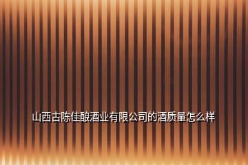 山西古陳佳釀酒業有限公司的酒質量怎么樣