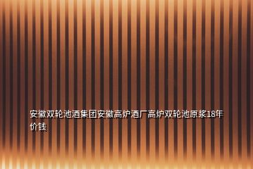 安徽雙輪池酒集團安徽高爐酒廠高爐雙輪池原漿18年價錢