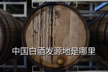中國白酒發源地是哪里