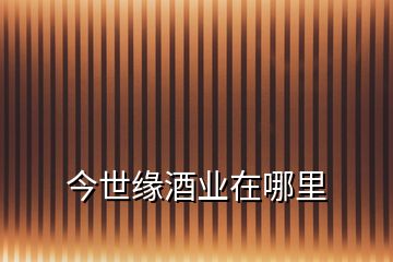 今世緣酒業在哪里