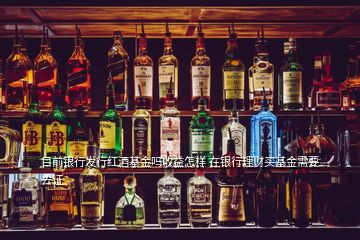 目前銀行發行紅酒基金嗎收益怎樣 在銀行理財買基金需要去證