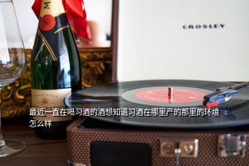 最近一直在喝習酒的酒想知道習酒在哪里產的那里的環境怎么樣