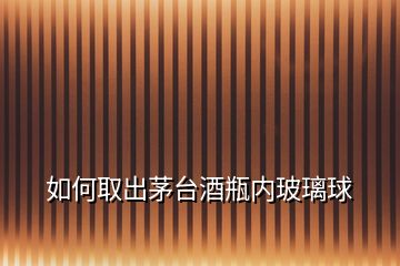 如何取出茅臺酒瓶內玻璃球
