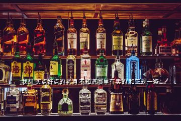 我想 買點好點的老酒 不知道哪里有賣的 和正規一點的