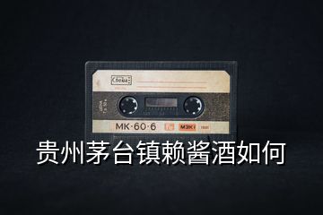 貴州茅臺鎮賴醬酒如何