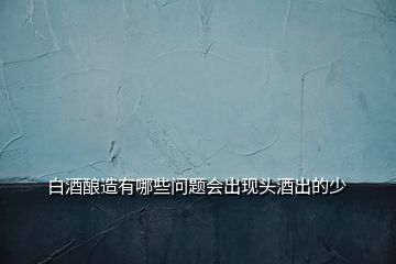 白酒釀造有哪些問題會出現頭酒出的少