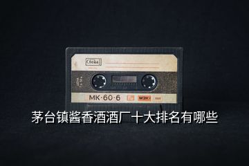 茅臺鎮醬香酒酒廠十大排名有哪些