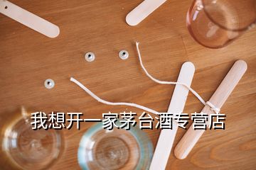 我想開一家茅臺酒專營店