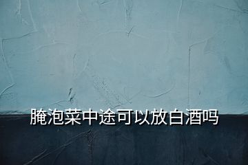 腌泡菜中途可以放白酒嗎
