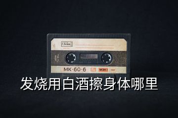 發燒用白酒擦身體哪里