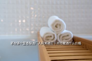 茅臺鎮十里香釀酒廠人間美酒三十年珍藏酒什么價格