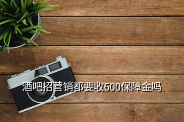 酒吧招營(yíng)銷(xiāo)都要收600保障金嗎