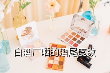白酒廠曬的酒尾度數