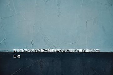 在烹飪中有時會根據菜肴的種類會添加少許白酒請問添加白酒