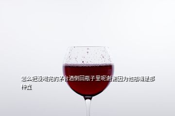怎么把沒喝完的茅臺酒倒回瓶子里呢謝謝因為他瓶嘴是那種直