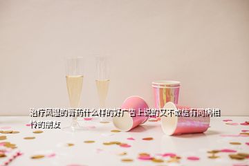 治療風濕的膏藥什么樣的好廣告上說的又不敢信有同病相憐的朋友
