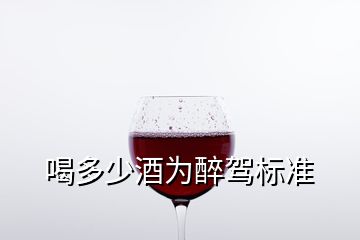 喝多少酒為醉駕標準