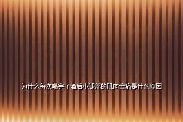 為什么每次喝完了酒后小腿部的肌肉會痛是什么原因