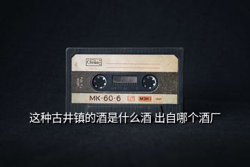 這種古井鎮的酒是什么酒 出自哪個酒廠