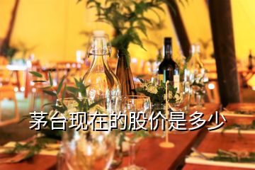 茅臺現(xiàn)在的股價(jià)是多少