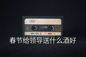 春節給領導送什么酒好