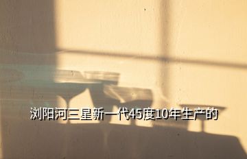 瀏陽河三星新一代45度10年生產的