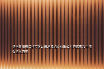 請問貴州省仁懷市茅臺鎮酒城酒業有限公司的富貴萬年濃香型白酒三
