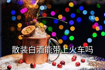 散裝白酒能帶上火車嗎