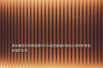 茅臺集團出的輝煌酒為什么是藍瓶裝價格也比其他的貴有知道的么百