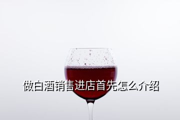 做白酒銷售進店首先怎么介紹