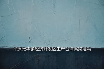 平原張華鎮(zhèn)經(jīng)濟開發(fā)區(qū)生產(chǎn)臺灣高梁酒嗎