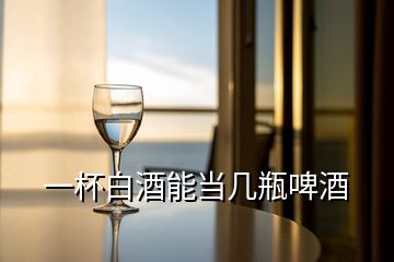一杯白酒能當幾瓶啤酒