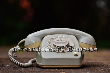 幾種不同酒精度數的白酒摻和在一起喝對身體有影響么