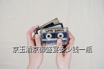 京玉酒京御盛宴多少錢(qián)一瓶