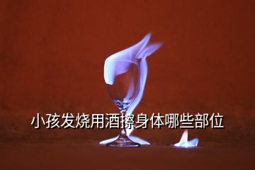 小孩發燒用酒擦身體哪些部位