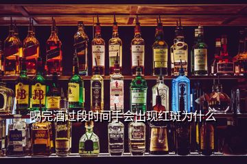 喝完酒過段時間手會出現紅斑為什么
