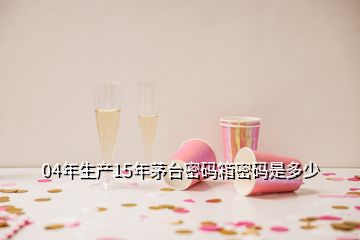 04年生產15年茅臺密碼箱密碼是多少