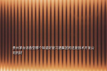 貴州茅臺濃香型哪個味道好是習酒集團的還是技術開發公司的好