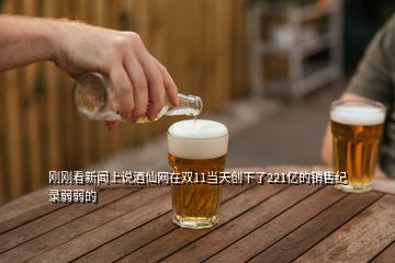 剛剛看新聞上說酒仙網在雙11當天創下了221億的銷售紀錄弱弱的