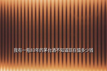 我有一瓶83年的茅臺酒不知道現在值多少錢