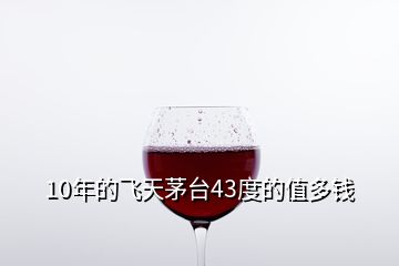 10年的飛天茅臺43度的值多錢