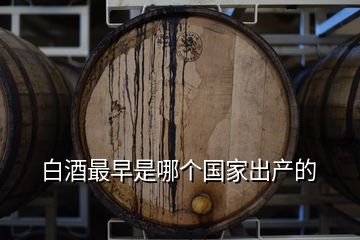 白酒最早是哪個國家出產的