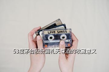 53度茅臺股份國禮天尊酒的收藏意義
