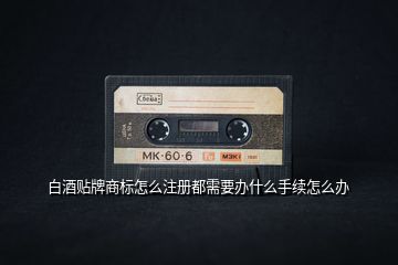 白酒貼牌商標怎么注冊都需要辦什么手續怎么辦