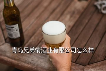 青島兄弟情酒業有限公司怎么樣